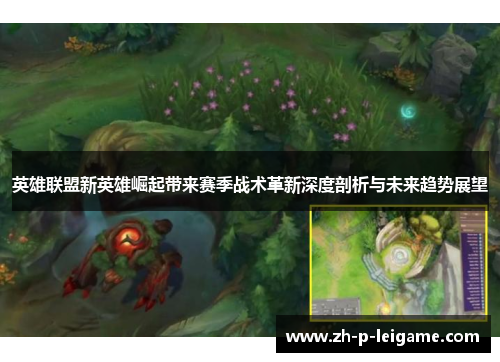英雄联盟新英雄崛起带来赛季战术革新深度剖析与未来趋势展望 英雄联盟新英雄崛起带来赛季战术革新深度剖析与未来趋势展望