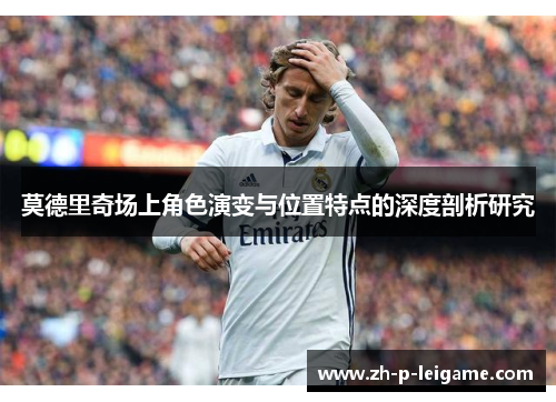 莫德里奇场上角色演变与位置特点的深度剖析研究