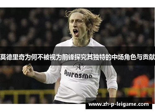 莫德里奇为何不被视为前锋探究其独特的中场角色与贡献