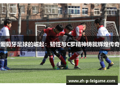 葡萄牙足球的崛起：韧性与C罗精神铸就辉煌传奇