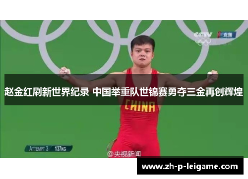 赵金红刷新世界纪录 中国举重队世锦赛勇夺三金再创辉煌