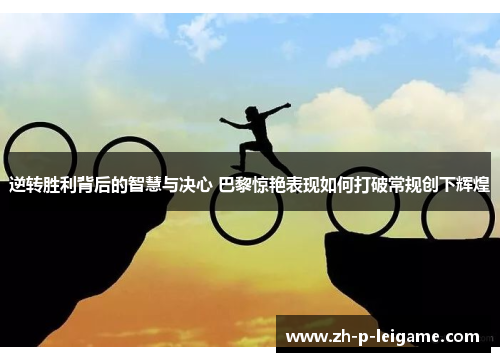 逆转胜利背后的智慧与决心 巴黎惊艳表现如何打破常规创下辉煌 逆转胜利背后的智慧与决心 巴黎惊艳表现如何打破常规创下辉煌