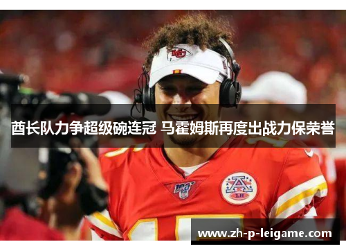 酋长队力争超级碗连冠 马霍姆斯再度出战力保荣誉 酋长队力争超级碗连冠 马霍姆斯再度出战力保荣誉