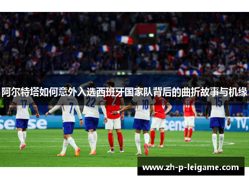 阿尔特塔如何意外入选西班牙国家队背后的曲折故事与机缘 阿尔特塔如何意外入选西班牙国家队背后的曲折故事与机缘