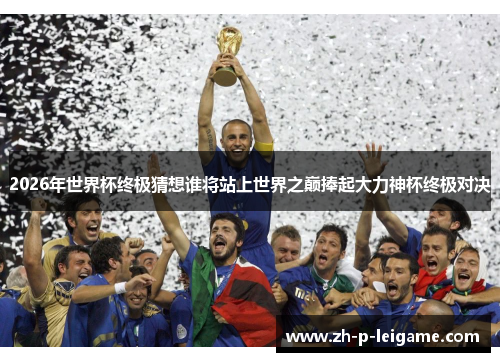 2026年世界杯终极猜想谁将站上世界之巅捧起大力神杯终极对决