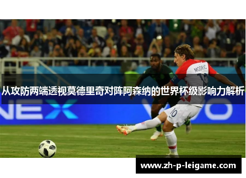 从攻防两端透视莫德里奇对阵阿森纳的世界杯级影响力解析 从攻防两端透视莫德里奇对阵阿森纳的世界杯级影响力解析