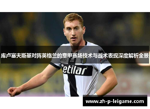 库卢塞夫斯基对阵英格兰的意甲赛场技术与战术表现深度解析全景