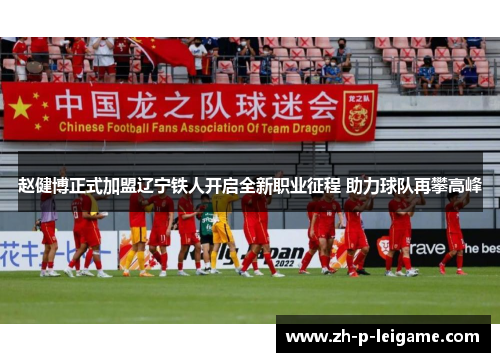 赵健博正式加盟辽宁铁人开启全新职业征程 助力球队再攀高峰 赵健博正式加盟辽宁铁人开启全新职业征程 助力球队再攀高峰