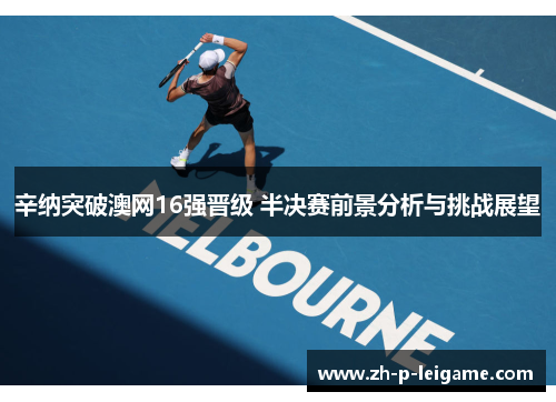 辛纳突破澳网16强晋级 半决赛前景分析与挑战展望 辛纳突破澳网16强晋级 半决赛前景分析与挑战展望