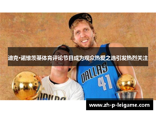 迪克·诺维茨基体育评论节目成为观众热爱之选引发热烈关注 迪克·诺维茨基体育评论节目成为观众热爱之选引发热烈关注