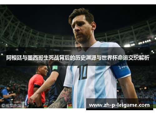 阿根廷与墨西哥生死战背后的历史渊源与世界杯命运交织解析