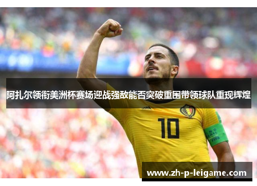 阿扎尔领衔美洲杯赛场迎战强敌能否突破重围带领球队重现辉煌 阿扎尔领衔美洲杯赛场迎战强敌能否突破重围带领球队重现辉煌