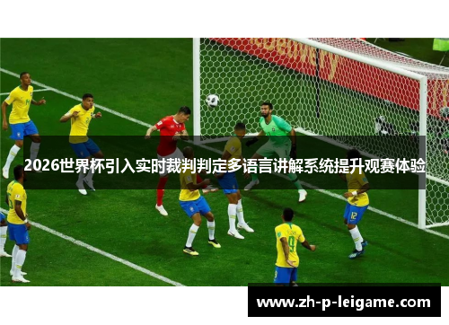 2026世界杯引入实时裁判判定多语言讲解系统提升观赛体验 2026世界杯引入实时裁判判定多语言讲解系统提升观赛体验