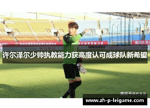 许尔泽尔少帅执教能力获高度认可成球队新希望