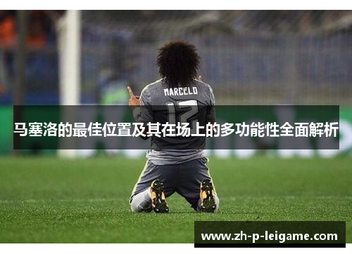 马塞洛的最佳位置及其在场上的多功能性全面解析