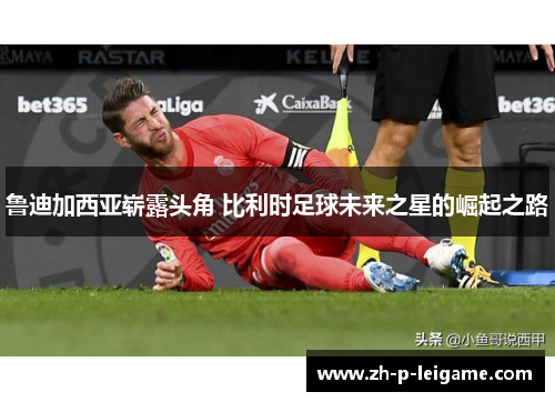 鲁迪加西亚崭露头角 比利时足球未来之星的崛起之路