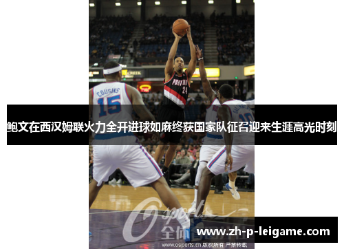 鲍文在西汉姆联火力全开进球如麻终获国家队征召迎来生涯高光时刻