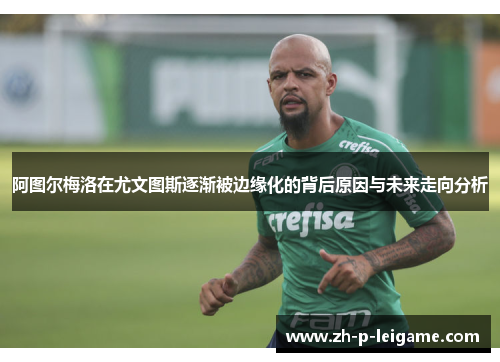 阿图尔梅洛在尤文图斯逐渐被边缘化的背后原因与未来走向分析 阿图尔梅洛在尤文图斯逐渐被边缘化的背后原因与未来走向分析