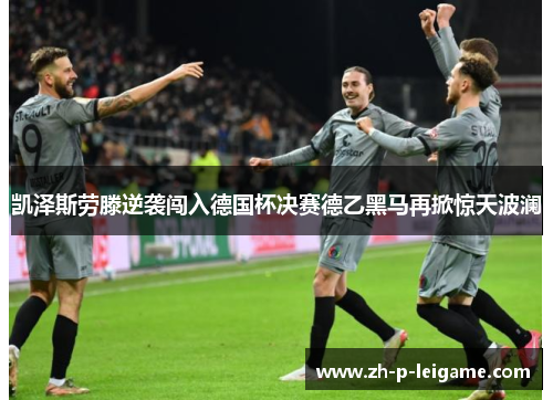 凯泽斯劳滕逆袭闯入德国杯决赛德乙黑马再掀惊天波澜 凯泽斯劳滕逆袭闯入德国杯决赛德乙黑马再掀惊天波澜