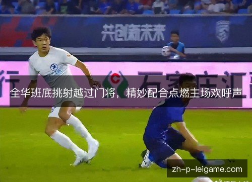 全华班底挑射越过门将，精妙配合点燃主场欢呼声