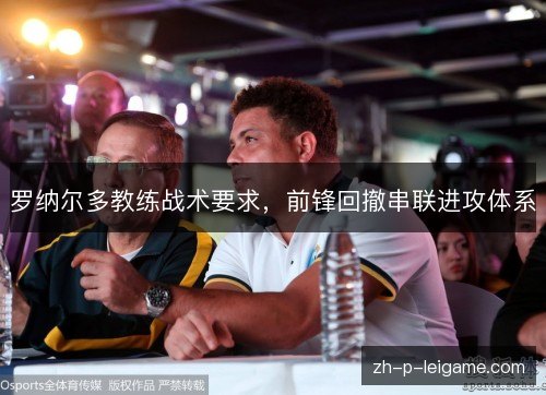 罗纳尔多教练战术要求，前锋回撤串联进攻体系