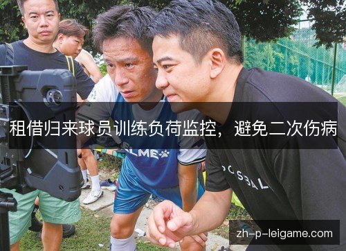 租借归来球员训练负荷监控，避免二次伤病